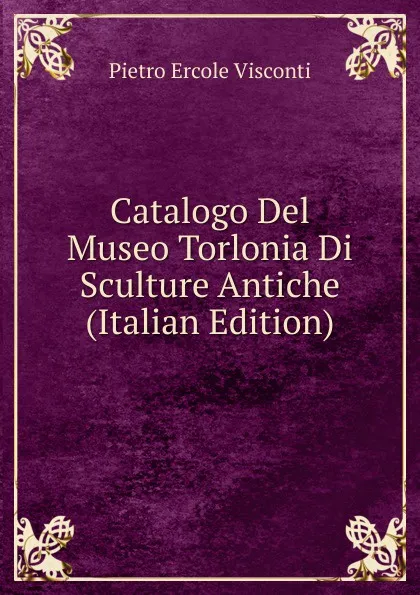 Обложка книги Catalogo Del Museo Torlonia Di Sculture Antiche (Italian Edition), Pietro Ercole Visconti