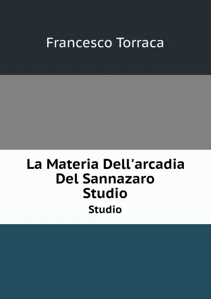 Обложка книги La Materia Dell.arcadia Del Sannazaro. Studio, Francesco Torraca