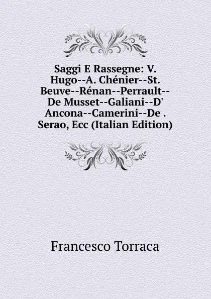 Обложка книги Saggi E Rassegne: V. Hugo--A. Chenier--St. Beuve--Renan--Perrault--De Musset--Galiani--D. Ancona--Camerini--De . Serao, Ecc (Italian Edition), Francesco Torraca