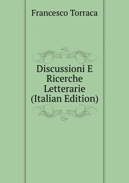 Обложка книги Discussioni E Ricerche Letterarie (Italian Edition), Francesco Torraca