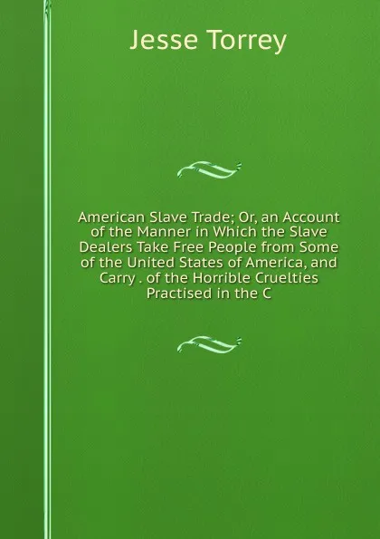 Обложка книги American Slave Trade; Or, an Account of the Manner in Which the Slave Dealers Take Free People from Some of the United States of America, and Carry . of the Horrible Cruelties Practised in the C, Jesse Torrey