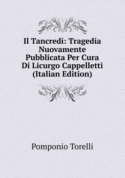 Обложка книги Il Tancredi: Tragedia Nuovamente Pubblicata Per Cura Di Licurgo Cappelletti (Italian Edition), Pomponio Torelli