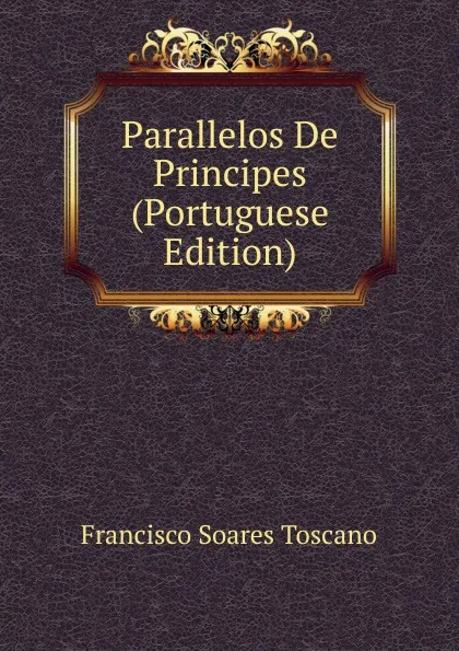 Обложка книги Parallelos De Principes (Portuguese Edition), Francisco Soares Toscano