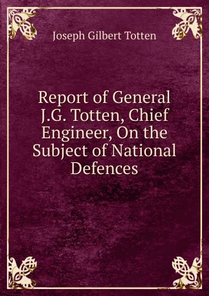 Обложка книги Report of General J.G. Totten, Chief Engineer, On the Subject of National Defences, Joseph Gilbert Totten