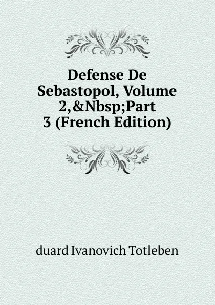 Обложка книги Defense De Sebastopol, Volume 2,.Nbsp;Part 3 (French Edition), duard Ivanovich Totleben