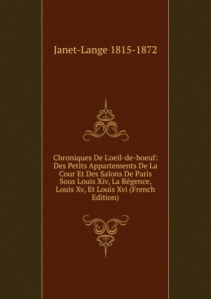 Обложка книги Chroniques De L.oeil-de-boeuf: Des Petits Appartements De La Cour Et Des Salons De Paris Sous Louis Xiv, La Regence, Louis Xv, Et Louis Xvi (French Edition), Janet-Lange 1815-1872