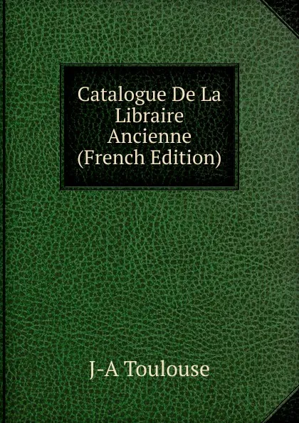 Обложка книги Catalogue De La Libraire Ancienne (French Edition), J-A Toulouse