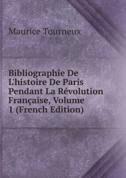 Обложка книги Bibliographie De L.histoire De Paris Pendant La Revolution Francaise, Volume 1 (French Edition), Maurice Tourneux