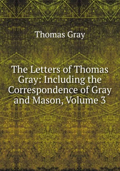 Обложка книги The Letters of Thomas Gray: Including the Correspondence of Gray and Mason, Volume 3, Gray Thomas