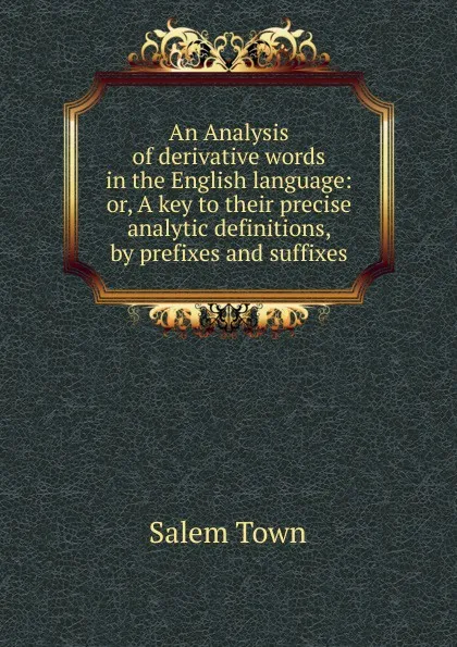 Обложка книги An Analysis of derivative words in the English language: or, A key to their precise analytic definitions, by prefixes and suffixes, Salem Town
