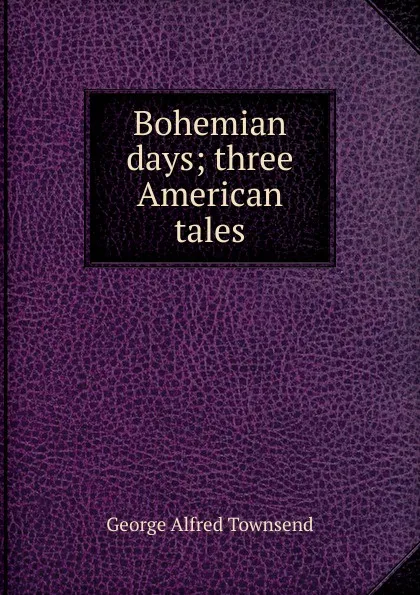 Обложка книги Bohemian days; three American tales, George Alfred Townsend