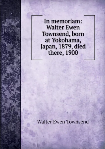 Обложка книги In memoriam: Walter Ewen Townsend, born at Yokohama, Japan, 1879, died there, 1900, Walter Ewen Townsend