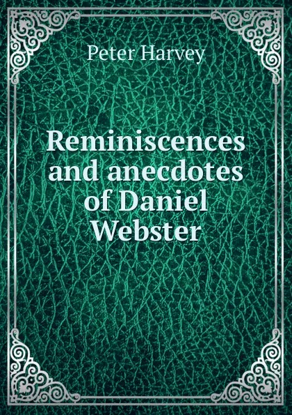 Обложка книги Reminiscences and anecdotes of Daniel Webster, Peter Harvey