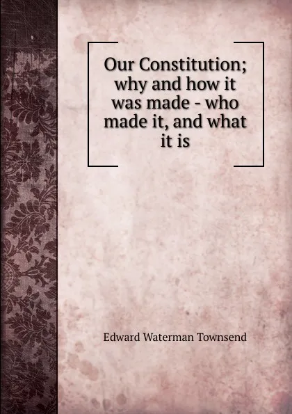 Обложка книги Our Constitution; why and how it was made - who made it, and what it is, Edward Waterman Townsend