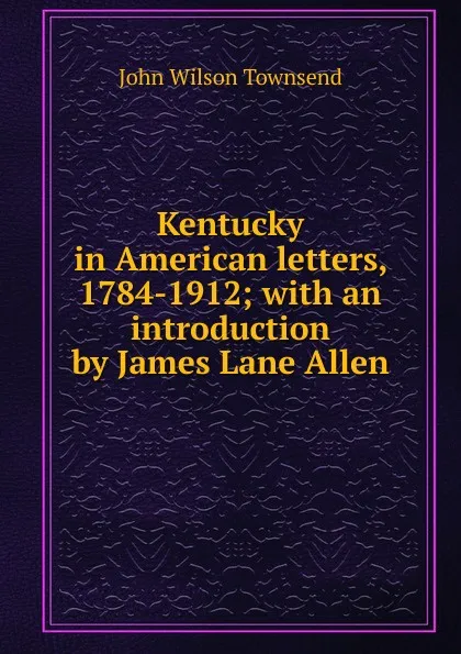 Обложка книги Kentucky in American letters, 1784-1912; with an introduction by James Lane Allen, John Wilson Townsend