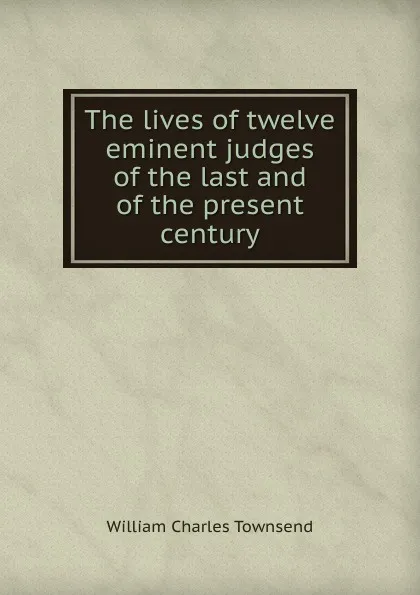 Обложка книги The lives of twelve eminent judges of the last and of the present century, William Charles Townsend