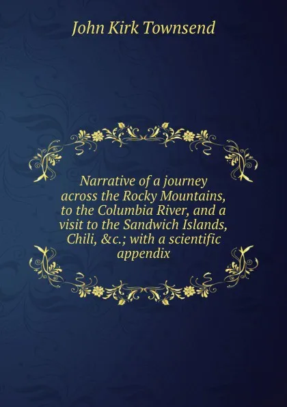 Обложка книги Narrative of a journey across the Rocky Mountains, to the Columbia River, and a visit to the Sandwich Islands, Chili, .c.; with a scientific appendix, John Kirk Townsend