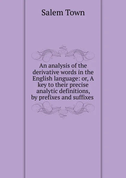 Обложка книги An analysis of the derivative words in the English language: or, A key to their precise analytic definitions, by prefixes and suffixes ., Salem Town