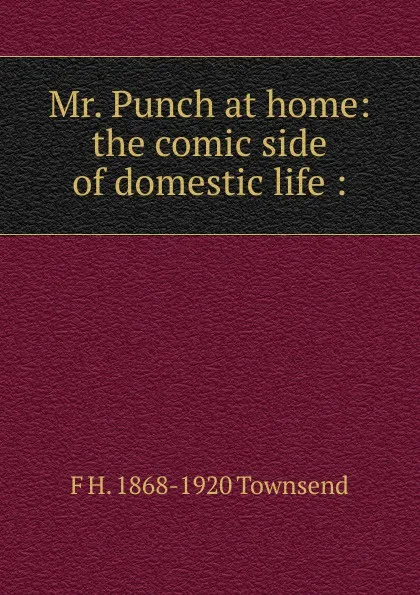 Обложка книги Mr. Punch at home: the comic side of domestic life :, F H. 1868-1920 Townsend