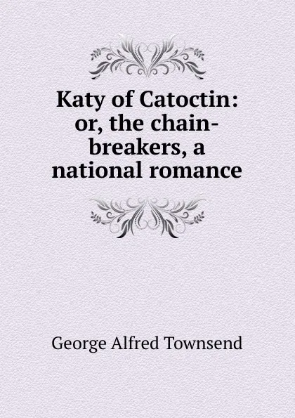 Обложка книги Katy of Catoctin: or, the chain-breakers, a national romance, George Alfred Townsend