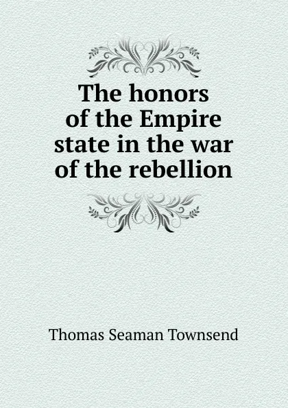 Обложка книги The honors of the Empire state in the war of the rebellion, Thomas Seaman Townsend