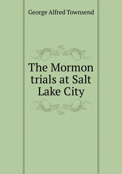 Обложка книги The Mormon trials at Salt Lake City, George Alfred Townsend