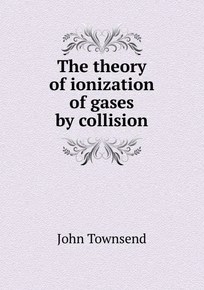 Обложка книги The theory of ionization of gases by collision, John Townsend