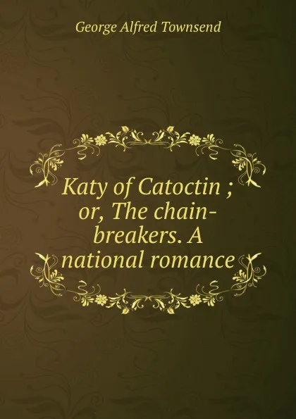 Обложка книги Katy of Catoctin ; or, The chain-breakers. A national romance, George Alfred Townsend