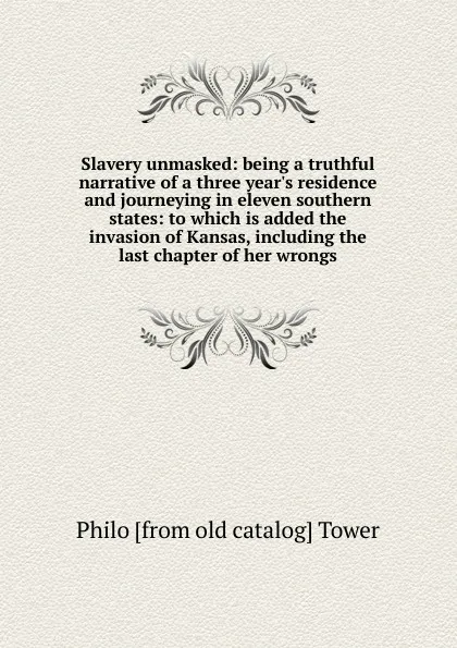 Обложка книги Slavery unmasked: being a truthful narrative of a three year.s residence and journeying in eleven southern states: to which is added the invasion of Kansas, including the last chapter of her wrongs, Philo [from old catalog] Tower