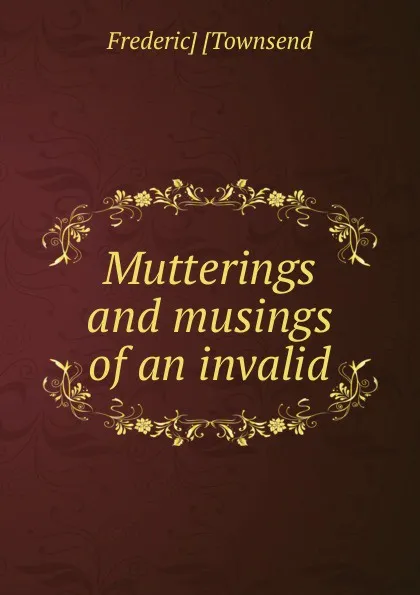 Обложка книги Mutterings and musings of an invalid, Frederic] [Townsend