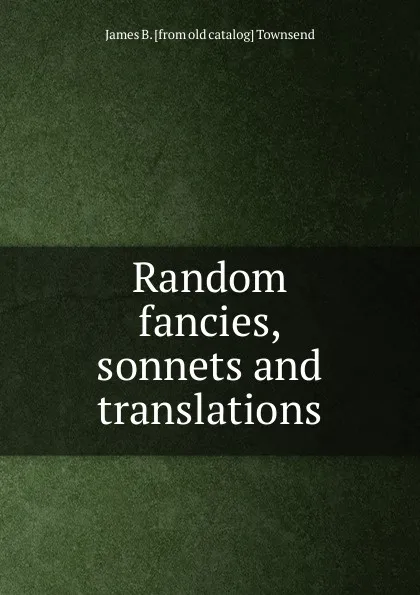 Обложка книги Random fancies, sonnets and translations, James B. [from old catalog] Townsend