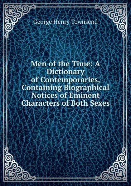 Обложка книги Men of the Time: A Dictionary of Contemporaries, Containing Biographical Notices of Eminent Characters of Both Sexes, George Henry Townsend