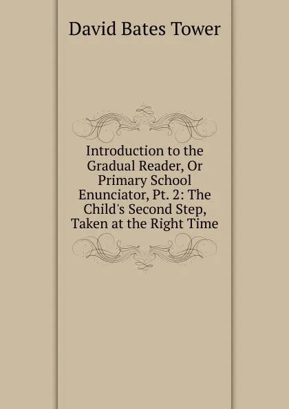 Обложка книги Introduction to the Gradual Reader, Or Primary School Enunciator, Pt. 2: The Child.s Second Step, Taken at the Right Time, David Bates Tower