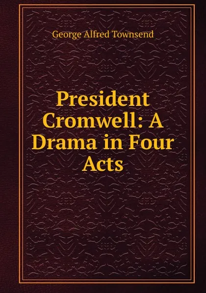 Обложка книги President Cromwell: A Drama in Four Acts, George Alfred Townsend