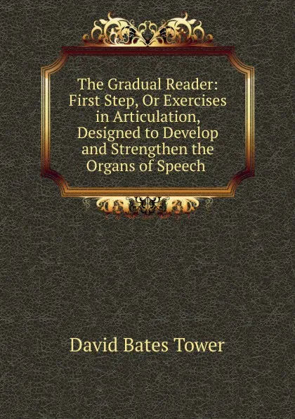 Обложка книги The Gradual Reader: First Step, Or Exercises in Articulation, Designed to Develop and Strengthen the Organs of Speech ., David Bates Tower