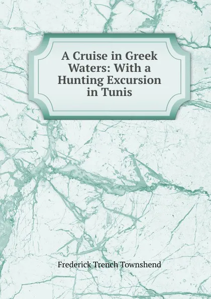 Обложка книги A Cruise in Greek Waters: With a Hunting Excursion in Tunis, Frederick Trench Townshend