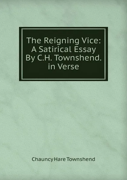 Обложка книги The Reigning Vice: A Satirical Essay By C.H. Townshend. in Verse., Chauncy Hare Townshend