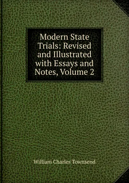 Обложка книги Modern State Trials: Revised and Illustrated with Essays and Notes, Volume 2, William Charles Townsend