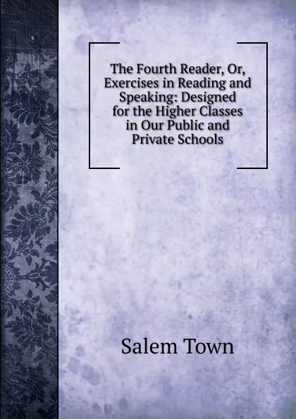 Обложка книги The Fourth Reader, Or, Exercises in Reading and Speaking: Designed for the Higher Classes in Our Public and Private Schools, Salem Town