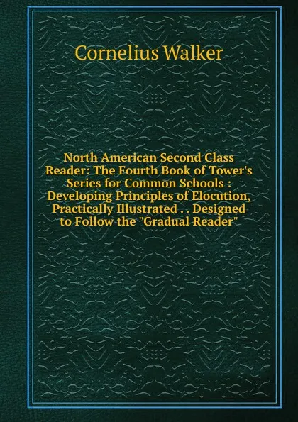 Обложка книги North American Second Class Reader: The Fourth Book of Tower.s Series for Common Schools : Developing Principles of Elocution, Practically Illustrated . . Designed to Follow the 