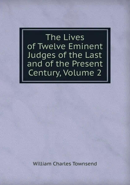 Обложка книги The Lives of Twelve Eminent Judges of the Last and of the Present Century, Volume 2, William Charles Townsend