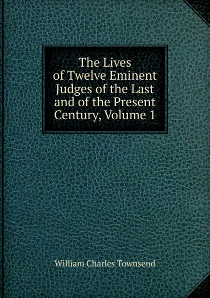 Обложка книги The Lives of Twelve Eminent Judges of the Last and of the Present Century, Volume 1, William Charles Townsend