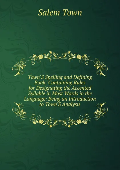 Обложка книги Town.S Spelling and Defining Book: Containing Rules for Designating the Accented Syllable in Most Words in the Language: Being an Introduction to Town.S Analysis, Salem Town