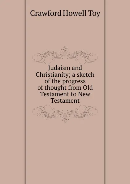 Обложка книги Judaism and Christianity; a sketch of the progress of thought from Old Testament to New Testament, Crawford Howell Toy