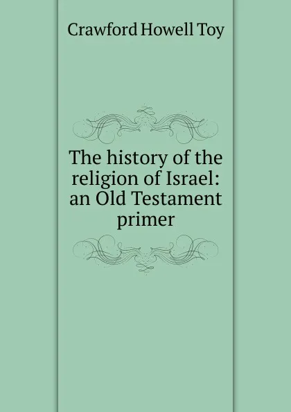 Обложка книги The history of the religion of Israel: an Old Testament primer, Crawford Howell Toy