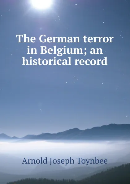Обложка книги The German terror in Belgium; an historical record, Arnold Joseph Toynbee