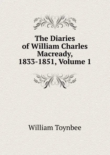 Обложка книги The Diaries of William Charles Macready, 1833-1851, Volume 1, William Toynbee