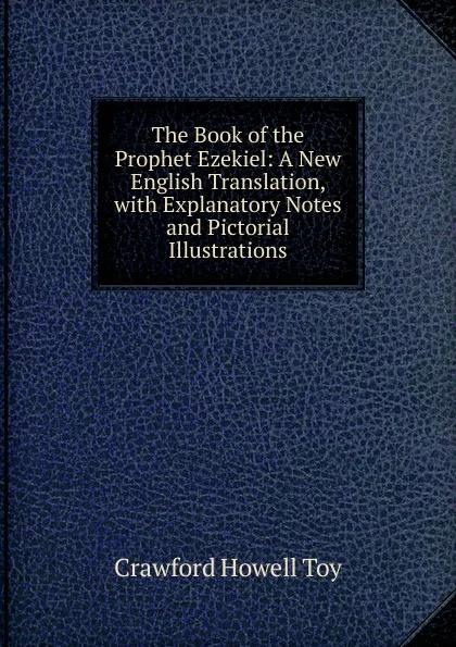 Обложка книги The Book of the Prophet Ezekiel: A New English Translation, with Explanatory Notes and Pictorial Illustrations, Crawford Howell Toy