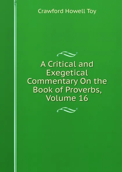 Обложка книги A Critical and Exegetical Commentary On the Book of Proverbs, Volume 16, Crawford Howell Toy