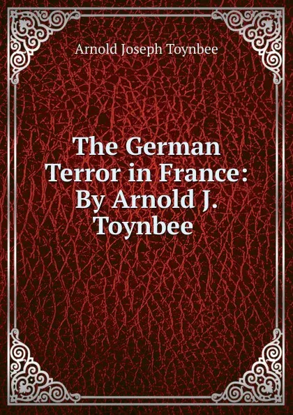 Обложка книги The German Terror in France: By Arnold J. Toynbee., Arnold Joseph Toynbee
